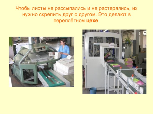 Чтобы листы не рассыпались и не растерялись, их нужно скрепить друг с другом. Это делают в переплётном  цехе . 