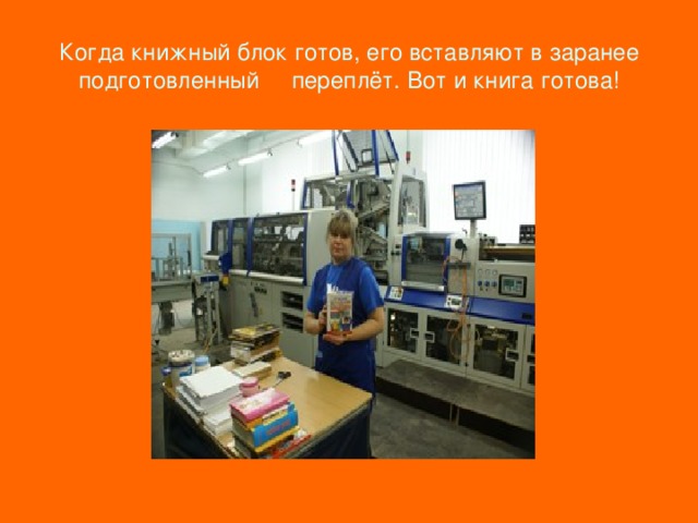 Когда книжный блок готов, его вставляют в заранее подготовленный переплёт. Вот и книга готова! 