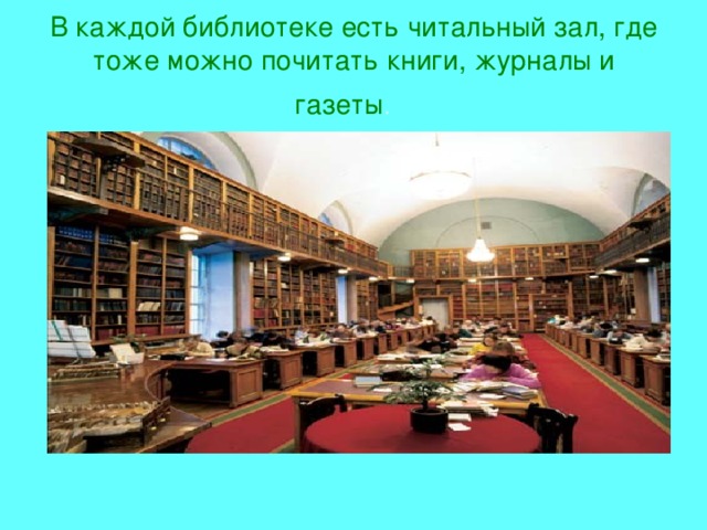 В каждой библиотеке есть читальный зал, где тоже можно почитать книги, журналы и газеты .  
