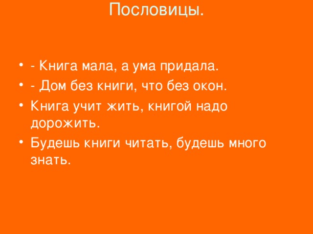 Пословицы.    - Книга мала, а ума придала. - Дом без книги, что без окон. Книга учит жить, книгой надо дорожить. Будешь книги читать, будешь много знать. 