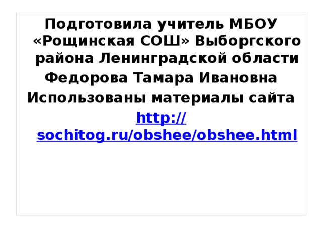 Подготовила учитель МБОУ «Рощинская СОШ» Выборгского района Ленинградской области Федорова Тамара Ивановна Использованы материалы сайта http:// sochitog.ru/obshee/obshee.html  