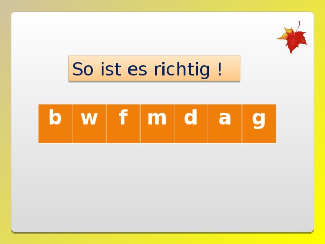 So ist es richtig ! b w f m d a g 
