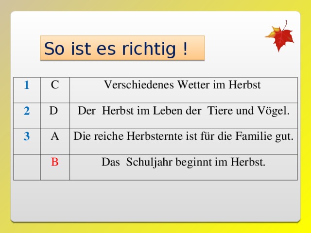 So ist es richtig ! 1 C 2 Verschiedenes Wetter im Herbst D 3 A Der Herbst im Leben der Tiere und Vögel. Die reiche Herbsternte ist für die Familie gut. B Das Schuljahr beginnt im Herbst. 