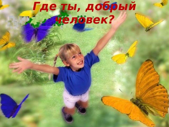 Где ты, добрый человек?