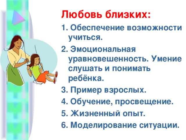 Любовь близких: 1. Обеспечение возможности учиться. 2. Эмоциональная уравновешенность. Умение слушать и понимать ребёнка. 3. Пример взрослых. 4. Обучение, просвещение. 5. Жизненный опыт. 6. Моделирование ситуации. 