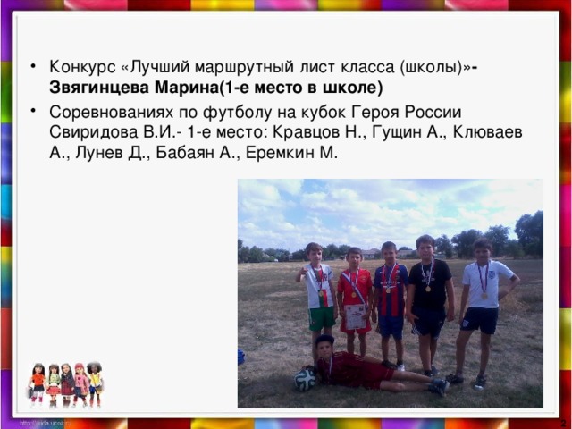    Конкурс «Лучший маршрутный лист класса (школы)» -  Звягинцева Марина(1-е место в школе) Соревнованиях по футболу на кубок Героя России Свиридова В.И.- 1-е место: Кравцов Н., Гущин А., Клюваев А., Лунев Д., Бабаян А., Еремкин М.  