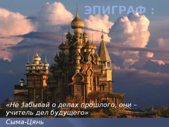 Эпиграф : «Не забывай о делах прошлого, они – учитель дел будущего» Сыма-Цянь 