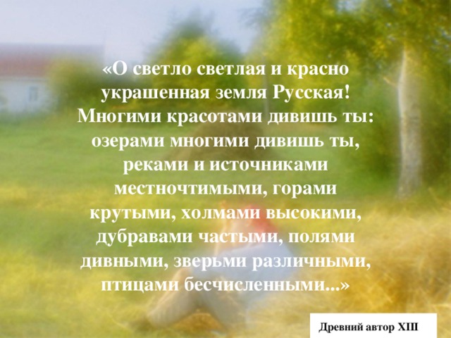 «О светло светлая и красно украшенная земля Русская! Многими красотами дивишь ты: озерами многими дивишь ты, реками и источниками местночтимыми, горами крутыми, холмами высокими, дубравами частыми, полями дивными, зверьми различными, птицами бесчисленными...»  Древний автор XIII в.  