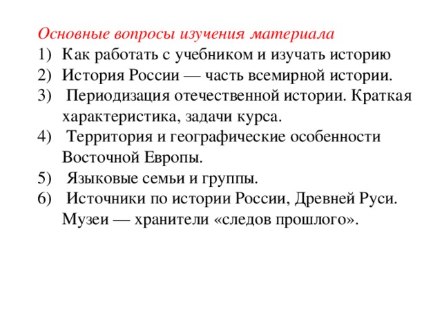 Основные вопросы изучения материала Как работать с учебником и изучать историю История России — часть всемирной истории.  Периодизация отечественной истории. Краткая характеристика, задачи курса.  Территория и географические особенности Восточной Европы.  Языковые семьи и группы.  Источники по истории России, Древней Руси. Музеи — хранители «следов прошлого».  