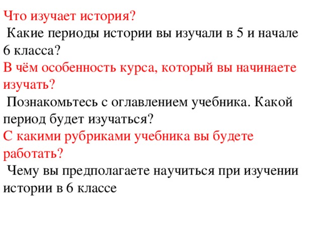 Что изучает история?  Какие периоды истории вы изучали в 5 и начале 6 класса? В чём особенность курса, который вы начинаете изучать?  Познакомьтесь с оглавлением учебника. Какой период будет изучаться? С какими рубриками учебника вы будете работать?  Чему вы предполагаете научиться при изучении истории в 6 классе 