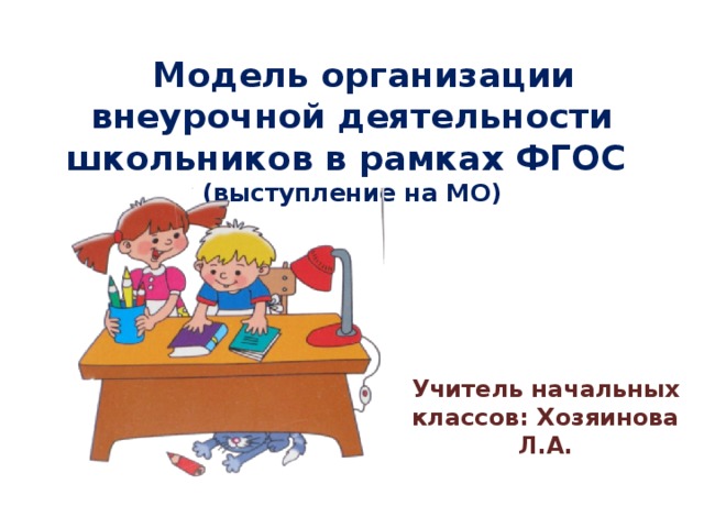 Модель организации внеурочной деятельности школьников в рамках ФГОС (выступление на МО)   Учитель начальных классов: Хозяинова Л.А.