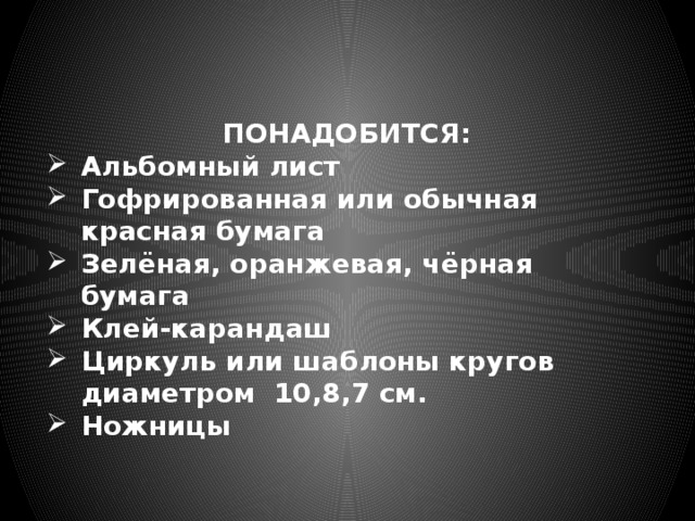 ПОНАДОБИТСЯ: Альбомный лист Гофрированная или обычная красная бумага Зелёная, оранжевая, чёрная бумага Клей-карандаш Циркуль или шаблоны кругов диаметром 10,8,7 см. Ножницы 