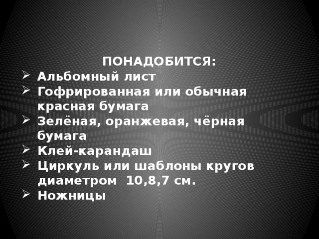 ПОНАДОБИТСЯ: Альбомный лист Гофрированная или обычная красная бумага Зелёная, оранжевая, чёрная бумага Клей-карандаш Циркуль или шаблоны кругов диаметром 10,8,7 см. Ножницы 