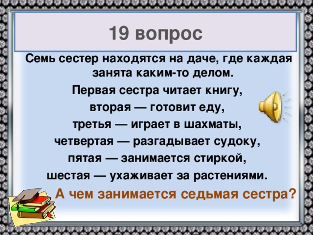 19 вопрос Семь сестер находятся на даче, где каждая занята каким-то делом. Первая сестра читает книгу, вторая — готовит еду, третья — играет в шахматы, четвертая — разгадывает судоку, пятая — занимается стиркой, шестая — ухаживает за растениями.  А чем занимается седьмая сестра?