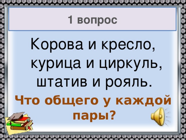 1 вопрос Корова и кресло, курица и циркуль, штатив и рояль. Что общего у каждой пары?