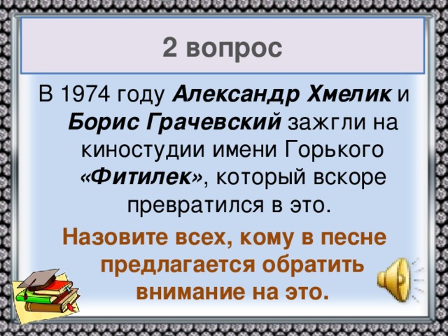 2 вопрос В 1974 году Александр Хмелик и Борис Грачевский зажгли на киностудии имени Горького «Фитилек» , который вскоре превратился в это. Назовите всех, кому в песне предлагается обратить внимание на это.