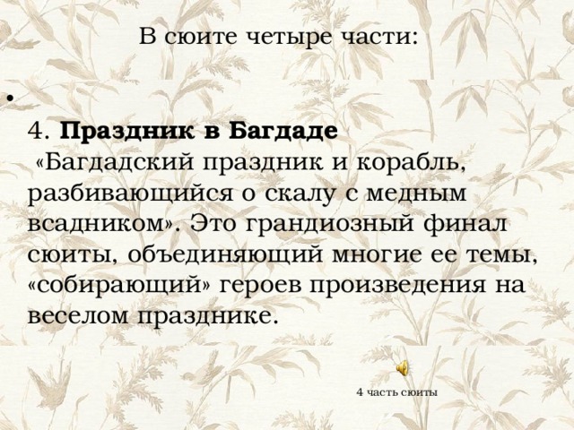 В сюите четыре части:  4. Праздник в Багдаде  «Багдадский праздник и корабль, разбивающийся о скалу с медным всадником». Это грандиозный финал сюиты, объединяющий многие ее темы, «собирающий» героев произведения на веселом празднике. 4 часть сюиты 