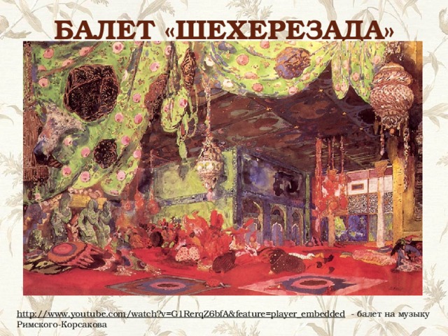 Балет «Шехерезада» http://www.youtube.com/watch?v=G1RerqZ6bfA&feature=player_embedded  - балет на музыку Римского-Корсакова 
