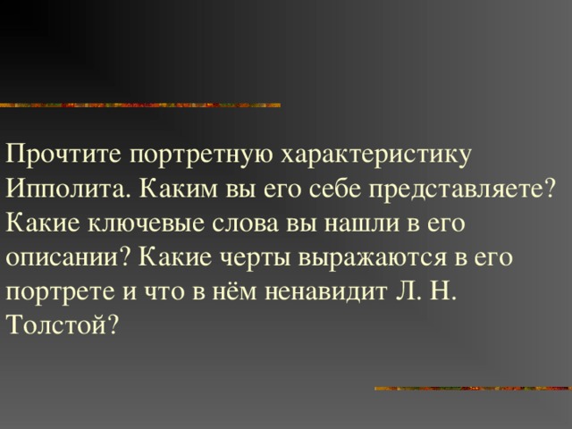 Прочтите портретную характеристику Ипполита. Каким вы его себе представляете? Какие ключевые слова вы нашли в его описании? Какие черты выражаются в его портрете и что в нём ненавидит Л. Н. Толстой? 