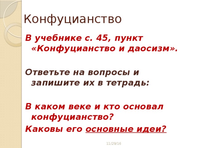 Конфуцианство В учебнике с. 45, пункт «Конфуцианство и даосизм».  Ответьте на вопросы и запишите их в тетрадь:  В каком веке и кто основал конфуцианство? Каковы его основные идеи? 11/29/16 