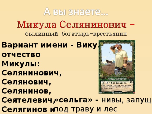 Вариант имени - Викула отчество Микулы: Селянинович, Селянович, Селянинов, Сеятелевич, Селягинов и Селягинович «сельга» - нивы, запущенные под траву и лес