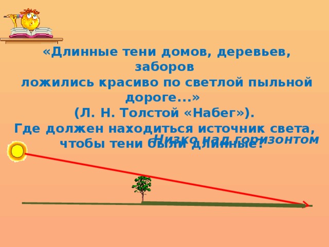  «Длинные тени домов, деревьев, заборов  ложились красиво по светлой пыльной дороге...» (Л. Н. Толстой «Набег»). Где должен находиться источник света, чтобы тени были длинные? Низко над горизонтом 