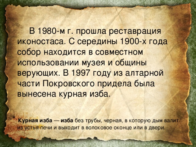    В 1980-м г. прошла реставрация иконостаса. С середины 1900-х года собор находится в совместном использовании музея и общины верующих. В 1997 году из алтарной части Покровского придела была вынесена курная изба.  * Курная   изба  —  изба  без трубы, черная, в которую дым валит из устья печи и выходит в волоковое оконце или в двери. 