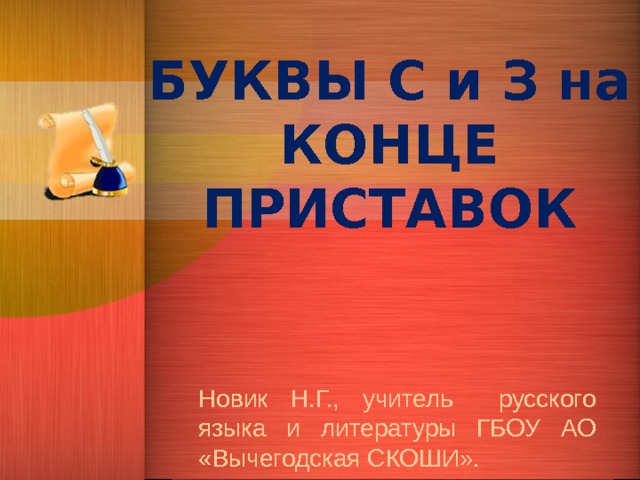 БУКВЫ С и З на КОНЦЕ ПРИСТАВОК Новик Н.Г., учитель русского языка и литературы ГБОУ АО «Вычегодская СКОШИ». 