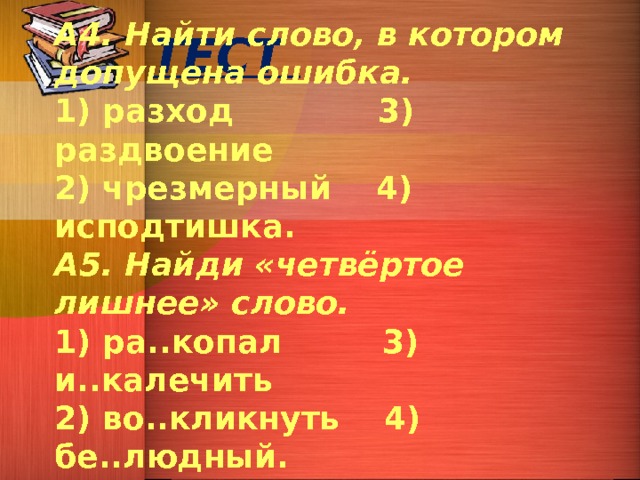 А4. Найти слово, в котором допущена ошибка. 1) разход 3) раздвоение 2) чрезмерный 4) исподтишка. А5. Найди «четвёртое лишнее» слово. 1) ра..копал 3) и..калечить 2) во..кликнуть 4) бе..людный. ТЕСТ План не продуман. Ошибка не исправлена. Ветер ворвался через незакрытое окно. На столе стоял не тронутый  