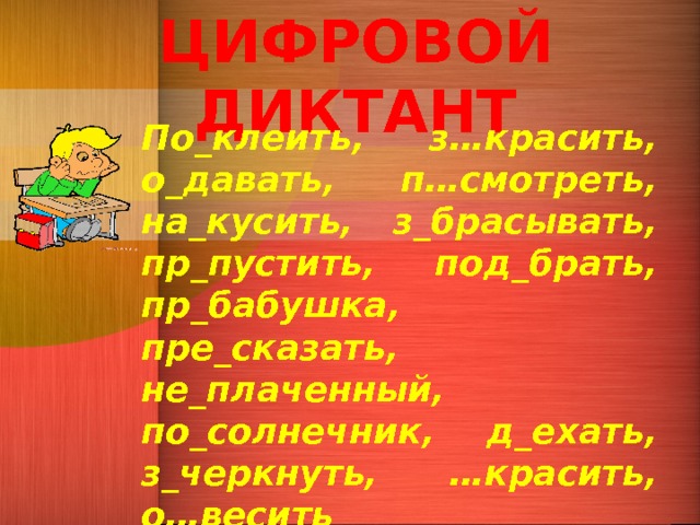 ЦИФРОВОЙ ДИКТАНТ По_клеить, з…красить, о_давать, п…смотреть, на_кусить, з_брасывать, пр_пустить, под_брать, пр_бабушка, пре_сказать, не_плаченный, по_солнечник, д_ехать, з_черкнуть, …красить, о…весить  