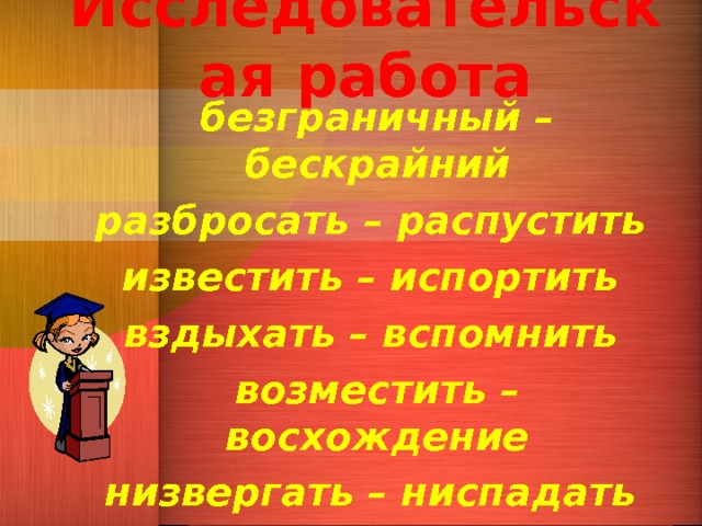 Исследовательская работа безграничный – бескрайний разбросать – распустить известить – испортить вздыхать – вспомнить возместить – восхождение низвергать – ниспадать   