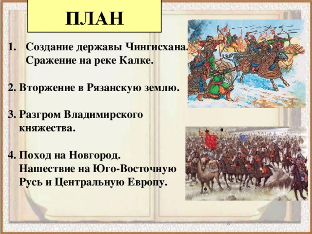 Создание державы Чингисхана. Сражение на реке Калке.  2. Вторжение в Рязанскую землю.  3. Разгром Владимирского  княжества.  4. Поход на Новгород.  Нашествие на Юго-Восточную  Русь и Центральную Европу.   