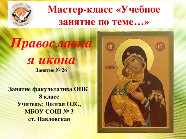 Мастер-класс «Учебное занятие по теме…» Православная икона  Занятие № 26 Занятие факультатива ОПК 8 класс Учитель: Долгая О.К., МБОУ СОШ № 3 ст. Павловская 