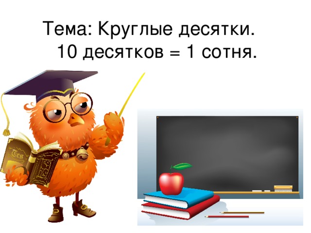 Тема: Круглые десятки.  10 десятков = 1 сотня. 