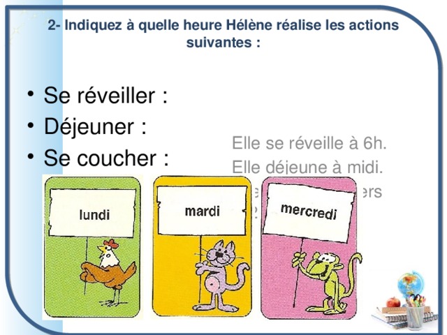 2- Indiquez à quelle heure Hélène réalise les actions suivantes :   Se réveiller : Déjeuner : Se coucher : Elle se réveille à 6h.  Elle déjeune à midi.  Elle se couche vers 23h. 