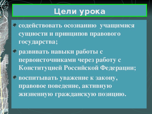 Цели урока содействовать осознанию учащимися сущности и принципов правового государства; развивать навыки работы с первоисточниками через работу с Конституцией Российской Федерации; воспитывать уважение к закону, правовое поведение, активную жизненную гражданскую позицию. 
