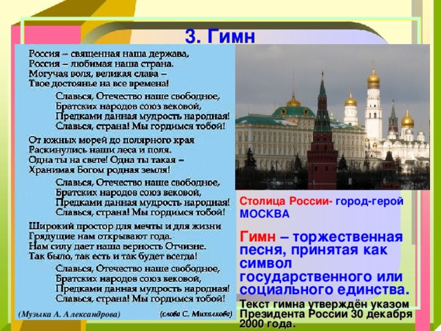 3. Гимн   Столица России- город-герой МОСКВА Гимн – торжественная песня, принятая как символ государственного или социального единства. Текст гимна утверждён указом Президента России 30 декабря 2000 года. (Музыка А. Александрова) 