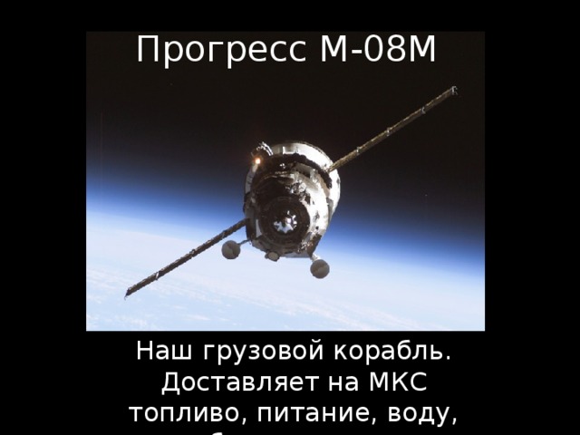 Прогресс М-08М Наш грузовой корабль. Доставляет на МКС топливо, питание, воду, оборудование.