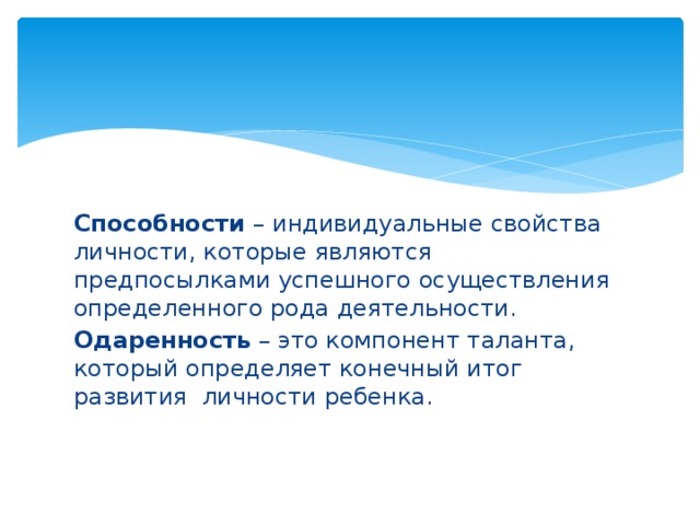 Способности – индивидуальные свойства личности, которые являются предпосылками успешного осуществления определенного рода деятельности. Одаренность – это компонент таланта, который определяет конечный итог развития личности ребенка. 