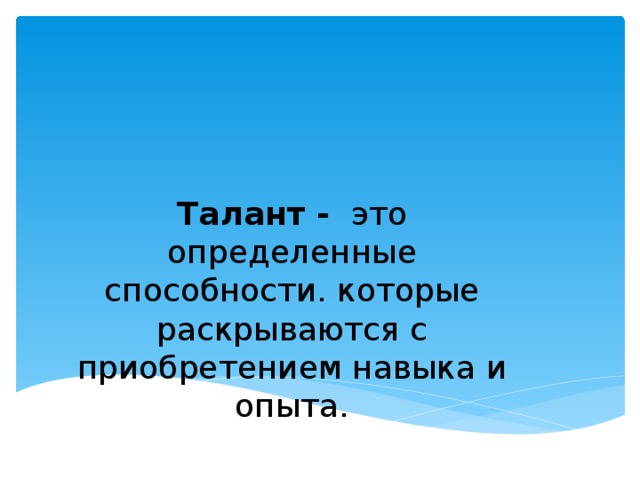 Талант - это определенные способности. которые раскрываются с приобретением навыка и опыта. 