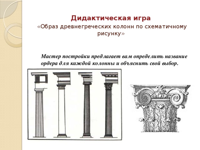 Дидактическая игра   «Образ древнегреческих колонн по схематичному рисунку»  Мастер постройки предлагает вам определить название ордера для каждой колонны и объяснить свой выбор. 
