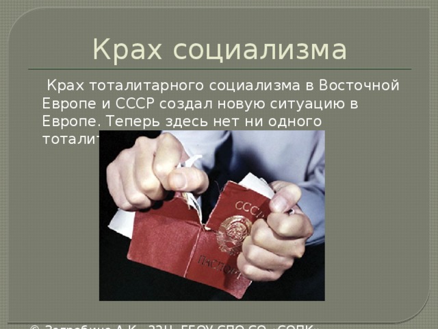 Крах социализма  Крах тоталитарного социализма в Восточной Европе и СССР создал новую ситуацию в Европе. Теперь здесь нет ни одного тоталитарного государства. © Загребина А.К. 22Н. ГБОУ СПО СО «СОПК», Екатеринбург,2013 