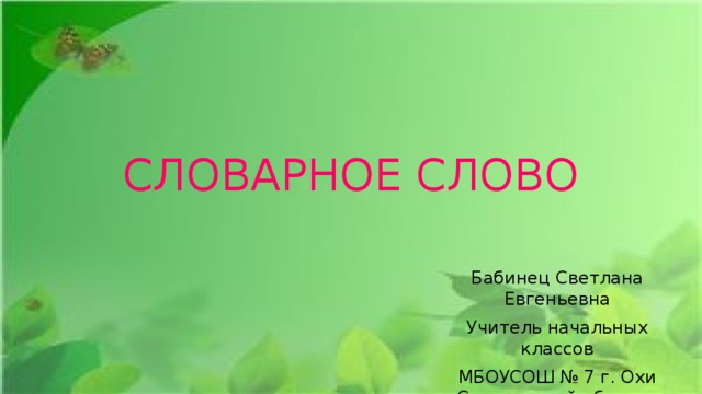 СЛОВАРНОЕ СЛОВО Бабинец Светлана Евгеньевна Учитель начальных классов МБОУСОШ № 7 г. Охи Сахалинской области 