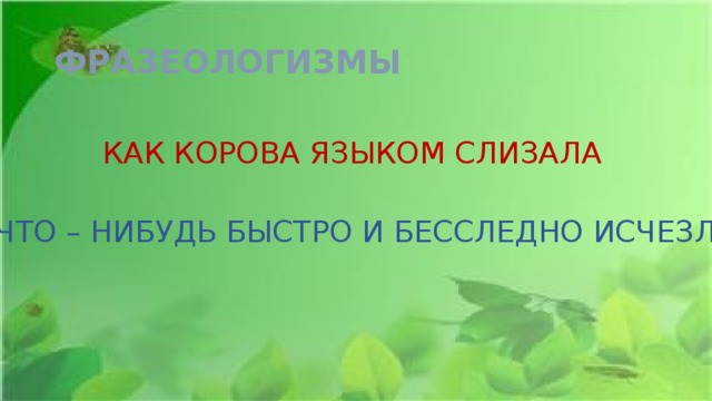 ФРАЗЕОЛОГИЗМЫ КАК КОРОВА ЯЗЫКОМ СЛИЗАЛА ЧТО – НИБУДЬ БЫСТРО И БЕССЛЕДНО ИСЧЕЗЛО. 