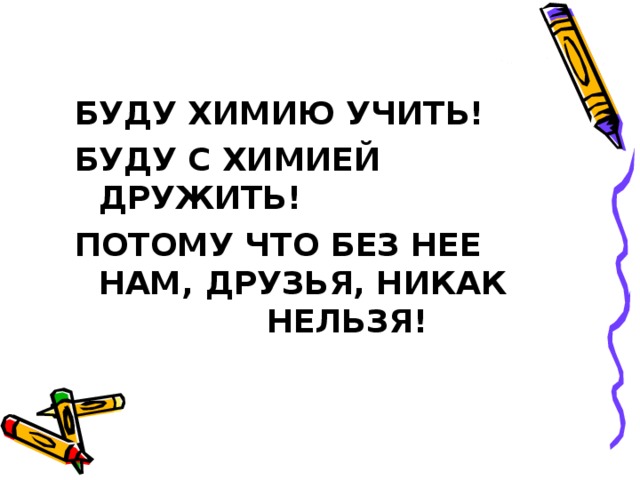 БУДУ ХИМИЮ УЧИТЬ! БУДУ С ХИМИЕЙ ДРУЖИТЬ! ПОТОМУ ЧТО БЕЗ НЕЕ  НАМ, ДРУЗЬЯ, НИКАК     НЕЛЬЗЯ! 