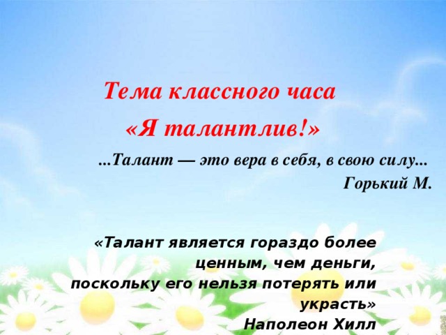 Тема классного часа «Я талантлив!» ...Талант — это вера в себя, в свою силу...  Горький М.         «Талант является гораздо более ценным, чем деньги,  поскольку его нельзя потерять или украсть» Наполеон Хилл   