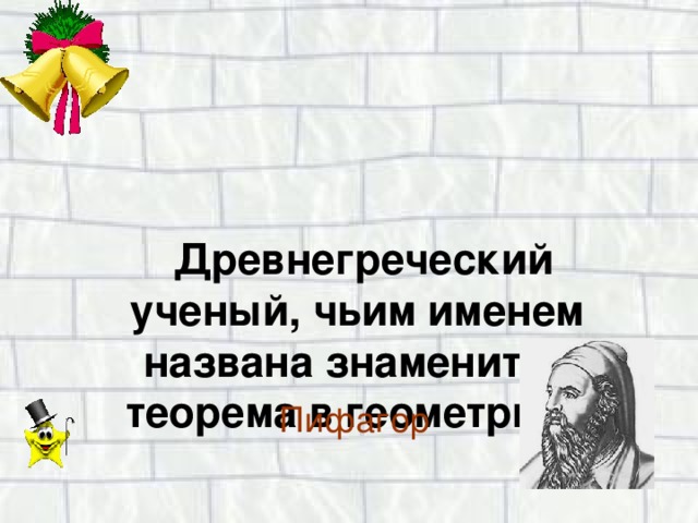 Древнегреческий ученый, чьим именем названа знаменитая теорема в геометрии.  Пифагор 