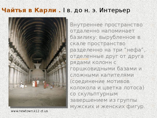 Чайтья в Карли . I в. до н. э. В I в. до н. э. в культовой архитектуре Индии широко распространились пещерные храмы — чайтьи ( преимущественно в районах, где вздымающиеся горные плато резко обрываются, создавая ступенчатые стены из твердого камня протяженностью в несколько сотен километров). Примером такого рода сооружений является чайтья в Карли. Перед пещерой возвышались две колонны. Важнейшей деталью фасада чайтьи является огромное подковообразное окно, которое служит основным источником света в храме. artclassic.edu.ru www.2india.ru  