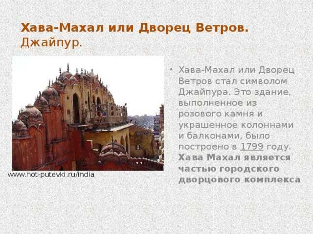 Дворец ветров. Джайпур Самая знаменитая достопримечательность Джайпура — дворец Хава-Махал или «Дворец Ветров». Это пятиэтажное здание с 590 окнами и балконами использовалось как гарем для жен и наложниц раджей Джайпура. www.hot-putevki.ru/india   Интересен внутренний интерьер дворца, где практически каждая комната не превышает ширины окна.   