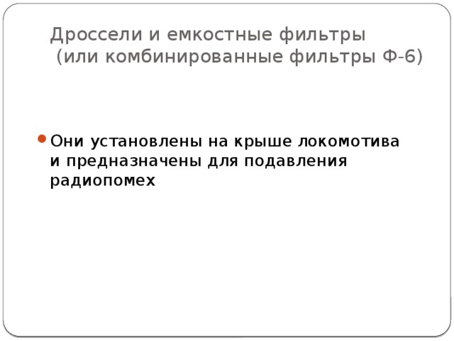 Дроссели и емкостные фильтры  (или комбинированные фильтры Ф-6) Они установлены на крыше локомотива и предназначены для подавления радиопомех 